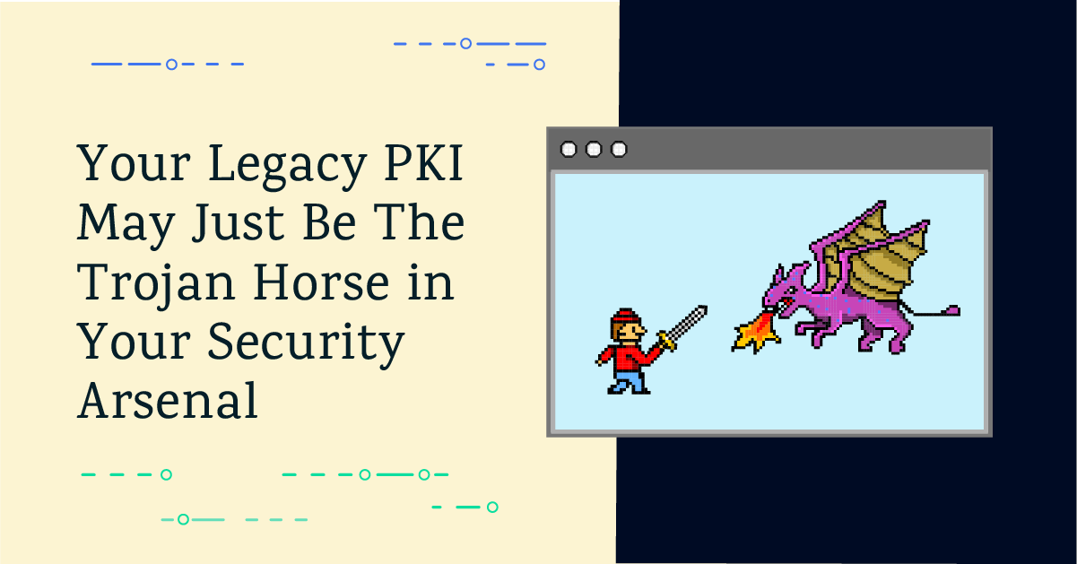 Your Legacy PKI May Just Be The Trojan Horse In Your Security Arsenal